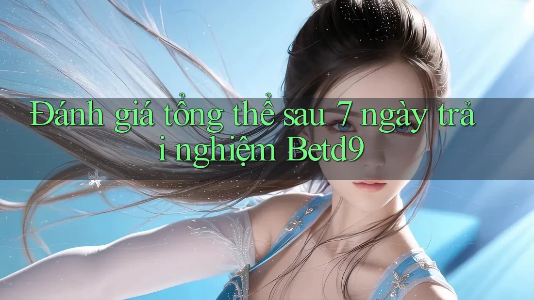 Đánh giá tổng thể sau 7 ngày trải nghiệm Betd9 Đánh giá tổng thể sau 7 ngày trải nghiệm Betd9