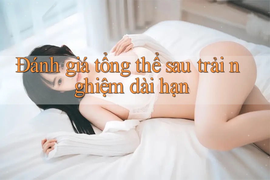Đánh giá tổng thể sau trải nghiệm dài hạn Đánh giá tổng thể sau trải nghiệm dài hạn
