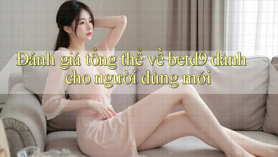 Đánh giá tổng thể về betd9 dành cho người dùng mới Đánh giá tổng thể về betd9 dành cho người dùng mới