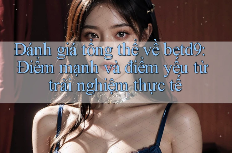 Đánh giá tổng thể về betd9: Điểm mạnh và điểm yếu từ trải nghiệm thực tế Đánh giá tổng thể về betd9: Điểm mạnh và điểm yếu từ trải nghiệm thực tế