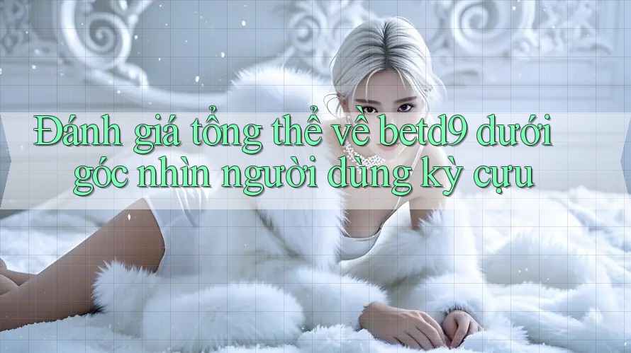 Đánh giá tổng thể về betd9 dưới góc nhìn người dùng kỳ cựu Đánh giá tổng thể về betd9 dưới góc nhìn người dùng kỳ cựu