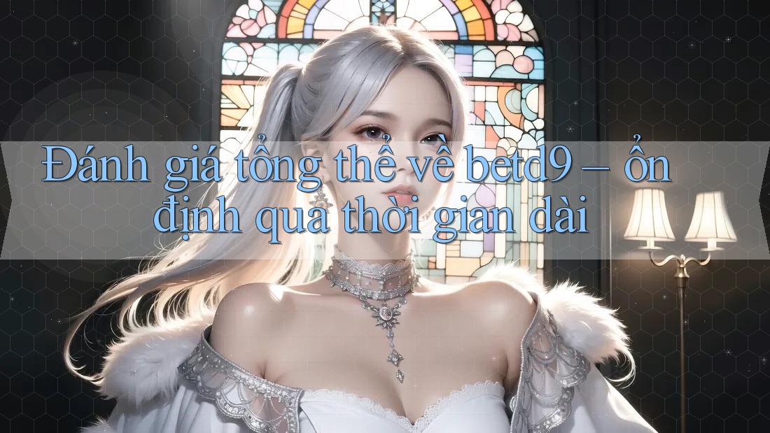 Đánh giá tổng thể về betd9 – ổn định qua thời gian dài Đánh giá tổng thể về betd9 – ổn định qua thời gian dài