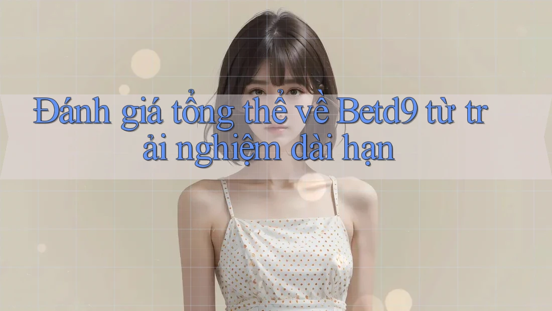 Đánh giá tổng thể về Betd9 từ trải nghiệm dài hạn Đánh giá tổng thể về Betd9 từ trải nghiệm dài hạn