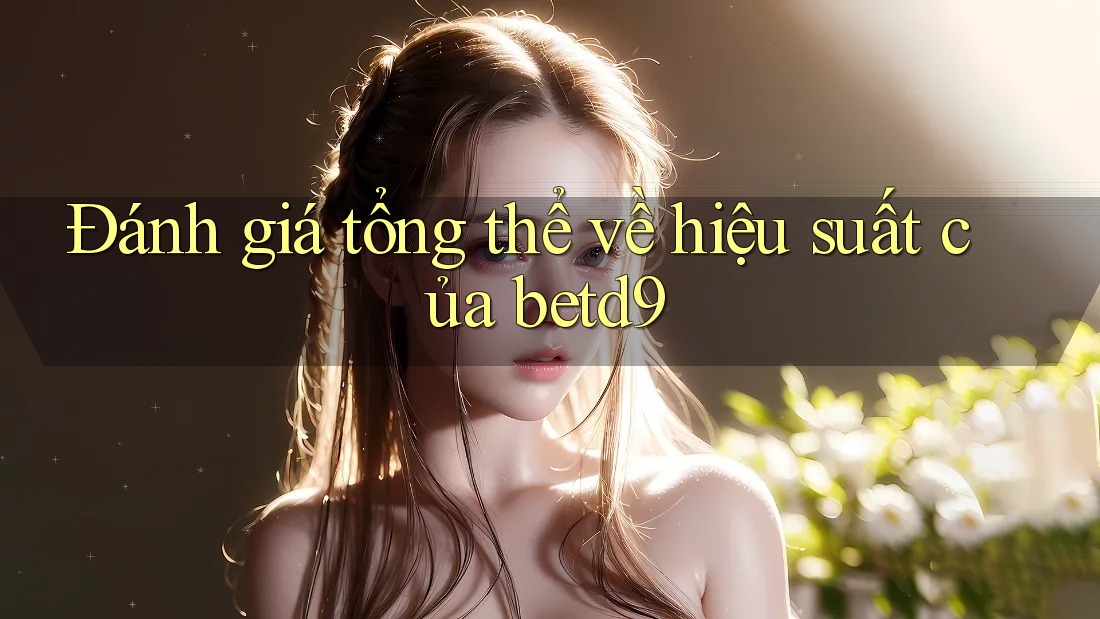 Đánh giá tổng thể về hiệu suất của betd9 Đánh giá tổng thể về hiệu suất của betd9