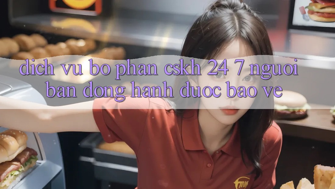 Dịch Vụ Bộ phận CSKH 24/7: Người Bạn Đồng Hành Được bảo vệ