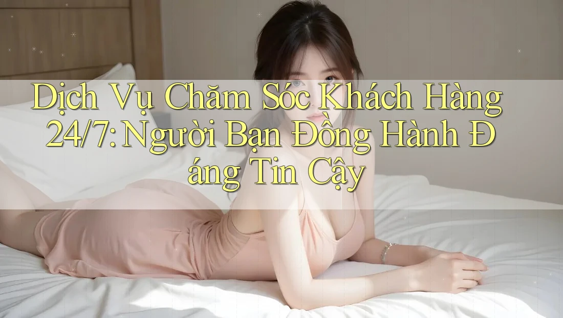 Dịch Vụ Chăm Sóc Khách Hàng 24/7: Người Bạn Đồng Hành Đáng tin Cậy Dịch Vụ Chăm Sóc Khách Hàng 24/7: Người Bạn Đồng Hành Đáng tin Cậy