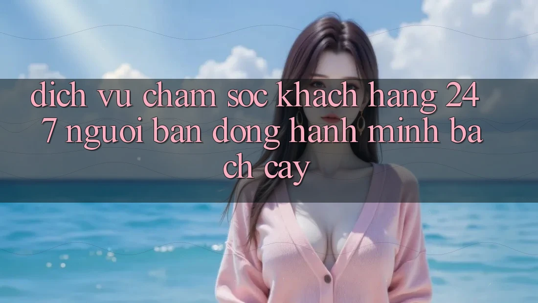 Dịch Vụ Chăm Sóc Khách Hàng 24/7: Người Bạn Đồng Hành Minh bạch Cậy Dịch Vụ Chăm Sóc Khách Hàng 24/7: Người Bạn Đồng Hành Minh bạch Cậy