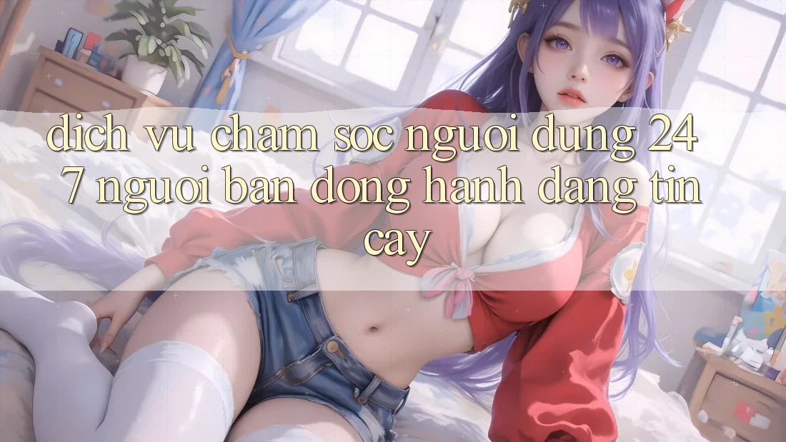 Dịch Vụ Chăm Sóc Người dùng 24/7: Người Bạn Đồng Hành Đáng Tin Cậy