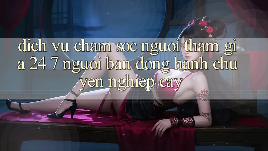 Dịch Vụ Chăm Sóc Người tham gia 24/7: Người Bạn Đồng Hành Chuyên nghiệp Cậy