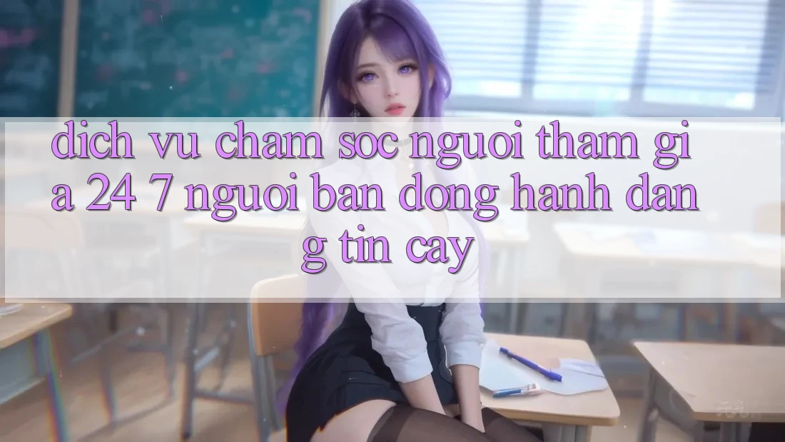 Dịch Vụ Chăm Sóc Người tham gia 24/7: Người Bạn Đồng Hành Đáng Tin Cậy Dịch Vụ Chăm Sóc Người tham gia 24/7: Người Bạn Đồng Hành Đáng Tin Cậy