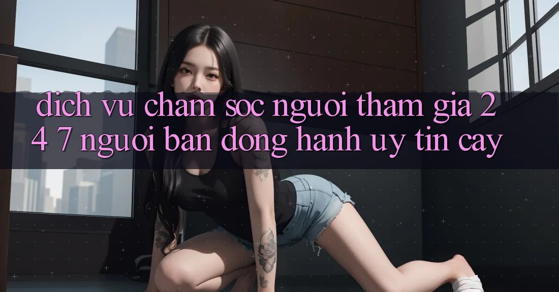 Dịch Vụ Chăm Sóc Người tham gia 24/7: Người Bạn Đồng Hành Uy tín Cậy Dịch Vụ Chăm Sóc Người tham gia 24/7: Người Bạn Đồng Hành Uy tín Cậy