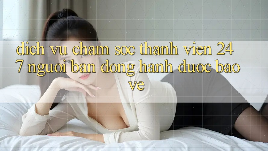 Dịch Vụ Chăm Sóc Thành viên 24/7: Người Bạn Đồng Hành Được bảo vệ Dịch Vụ Chăm Sóc Thành viên 24/7: Người Bạn Đồng Hành Được bảo vệ