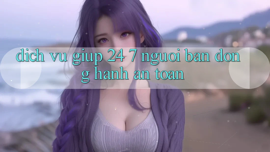 Dịch Vụ Giúp 24/7: Người Bạn Đồng Hành An toàn Dịch Vụ Giúp 24/7: Người Bạn Đồng Hành An toàn