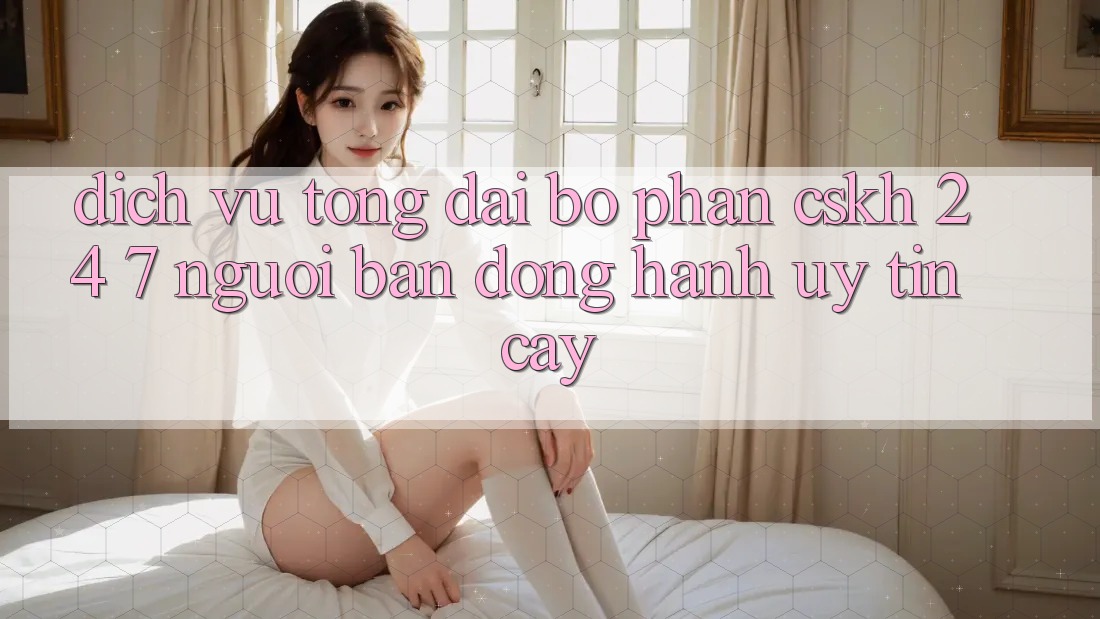 Dịch Vụ Tổng đài bộ phận CSKH 24/7: Người Bạn Đồng Hành Uy tín Cậy Dịch Vụ Tổng đài bộ phận CSKH 24/7: Người Bạn Đồng Hành Uy tín Cậy