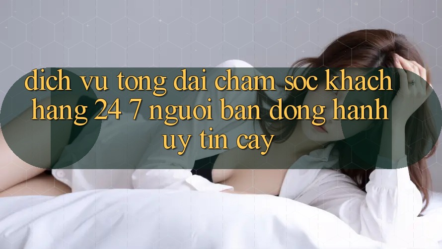 Dịch Vụ Tổng đài chăm sóc khách hàng 24/7: Người Bạn Đồng Hành Uy tín Cậy