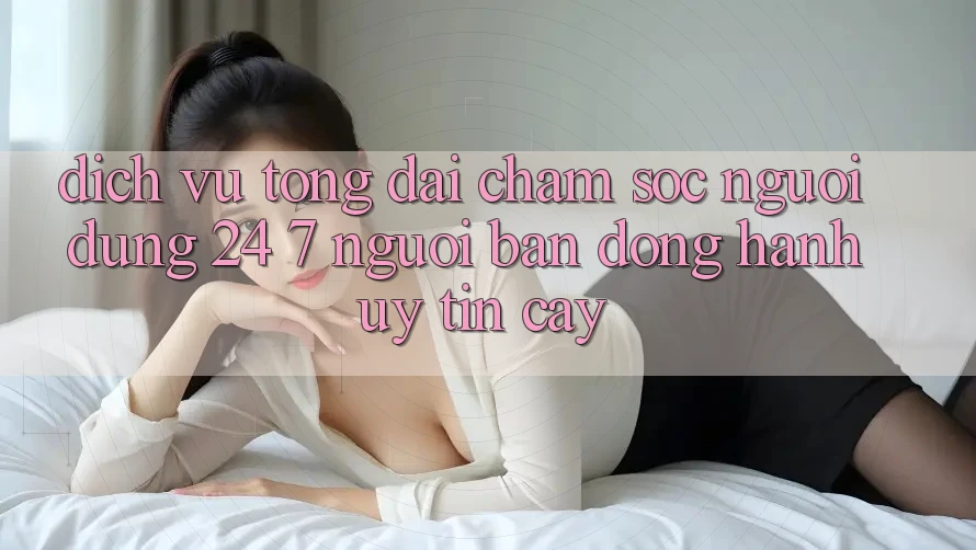 Dịch Vụ Tổng đài chăm sóc người dùng 24/7: Người Bạn Đồng Hành Uy tín Cậy