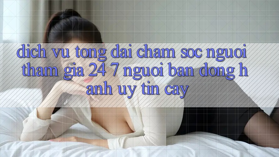 Dịch Vụ Tổng đài chăm sóc người tham gia 24/7: Người Bạn Đồng Hành Uy tín Cậy Dịch Vụ Tổng đài chăm sóc người tham gia 24/7: Người Bạn Đồng Hành Uy tín Cậy