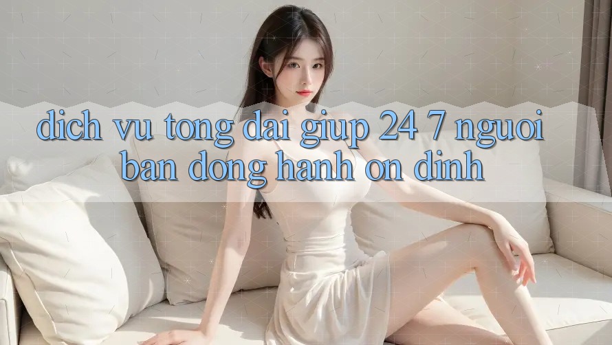 Dịch Vụ Tổng đài giúp 24/7: Người Bạn Đồng Hành Ổn định