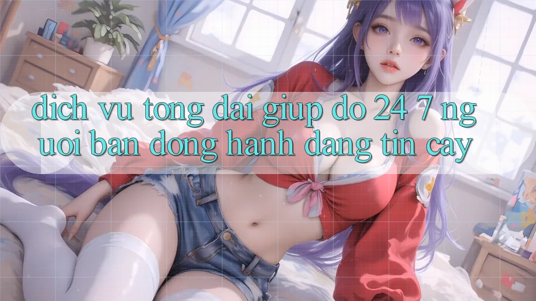 Dịch Vụ Tổng đài giúp đỡ 24/7: Người Bạn Đồng Hành Đáng tin Cậy Dịch Vụ Tổng đài giúp đỡ 24/7: Người Bạn Đồng Hành Đáng tin Cậy