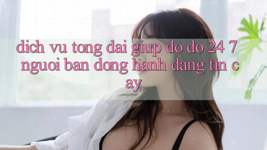 Dịch Vụ Tổng đài giúp đỡ đỡ 24/7: Người Bạn Đồng Hành Đáng Tin Cậy Dịch Vụ Tổng đài giúp đỡ đỡ 24/7: Người Bạn Đồng Hành Đáng Tin Cậy