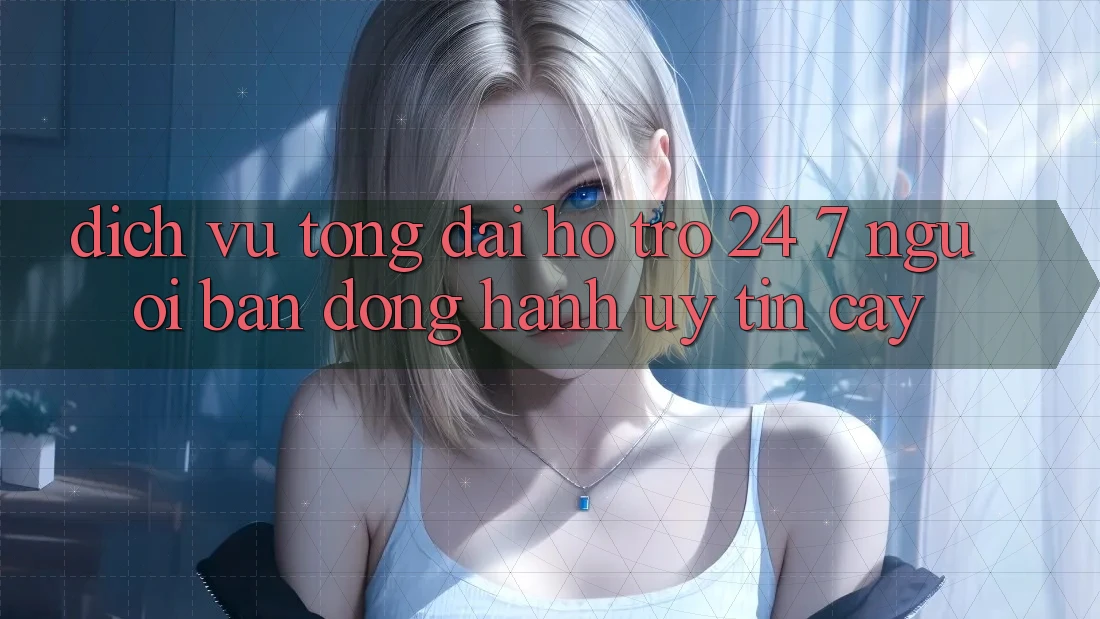 Dịch Vụ Tổng đài hỗ trợ 24/7: Người Bạn Đồng Hành Uy tín Cậy Dịch Vụ Tổng đài hỗ trợ 24/7: Người Bạn Đồng Hành Uy tín Cậy