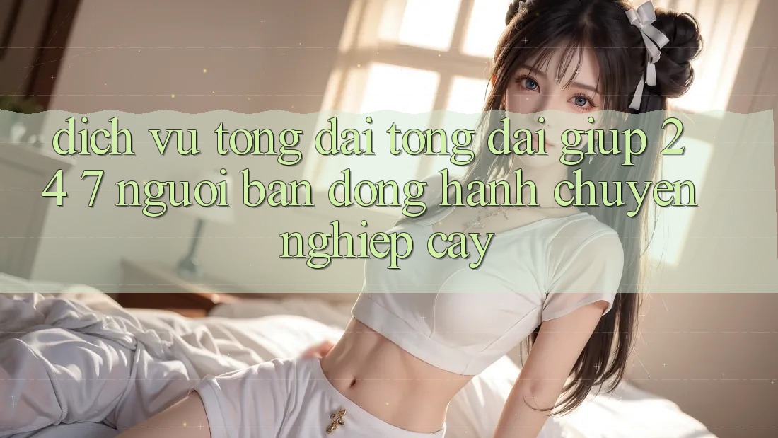Dịch Vụ Tổng đài tổng đài giúp 24/7: Người Bạn Đồng Hành Chuyên nghiệp Cậy Dịch Vụ Tổng đài tổng đài giúp 24/7: Người Bạn Đồng Hành Chuyên nghiệp Cậy