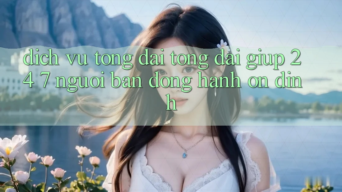 Dịch Vụ Tổng đài tổng đài giúp 24/7: Người Bạn Đồng Hành Ổn định Dịch Vụ Tổng đài tổng đài giúp 24/7: Người Bạn Đồng Hành Ổn định