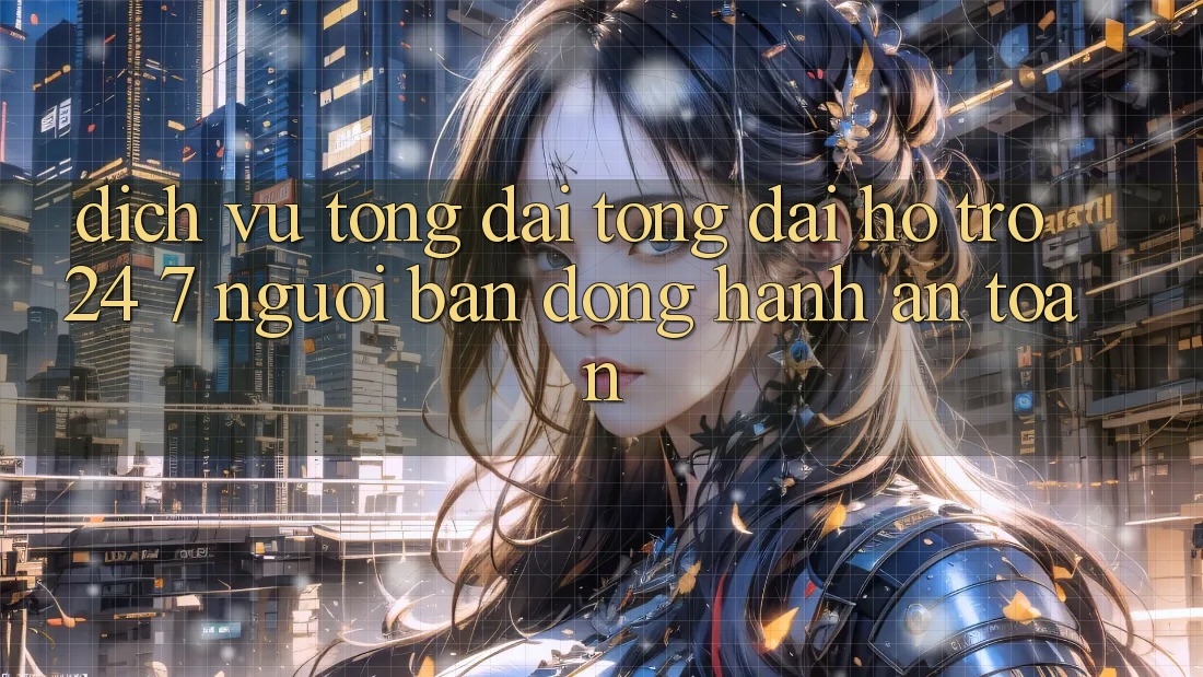 Dịch Vụ Tổng đài tổng đài hỗ trợ 24/7: Người Bạn Đồng Hành An toàn Dịch Vụ Tổng đài tổng đài hỗ trợ 24/7: Người Bạn Đồng Hành An toàn