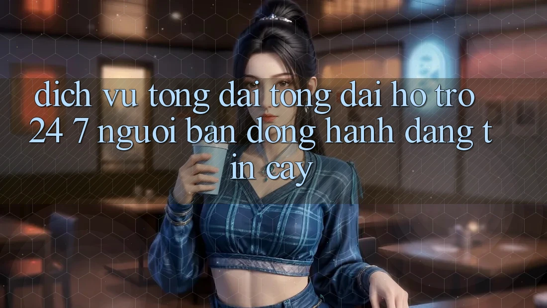 Dịch Vụ Tổng đài tổng đài hỗ trợ 24/7: Người Bạn Đồng Hành Đáng tin Cậy Dịch Vụ Tổng đài tổng đài hỗ trợ 24/7: Người Bạn Đồng Hành Đáng tin Cậy