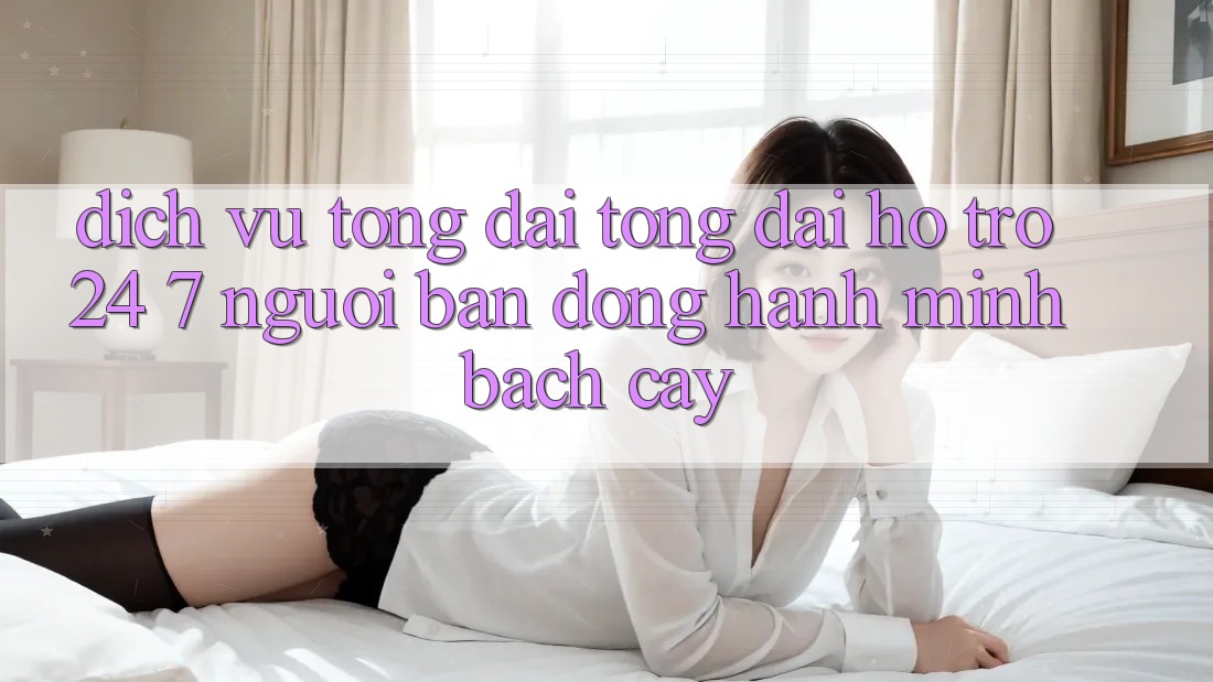 Dịch Vụ Tổng đài tổng đài hỗ trợ 24/7: Người Bạn Đồng Hành Minh bạch Cậy Dịch Vụ Tổng đài tổng đài hỗ trợ 24/7: Người Bạn Đồng Hành Minh bạch Cậy
