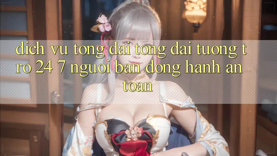Dịch Vụ Tổng đài tổng đài tương trợ 24/7: Người Bạn Đồng Hành An toàn Dịch Vụ Tổng đài tổng đài tương trợ 24/7: Người Bạn Đồng Hành An toàn