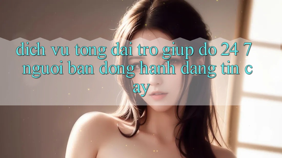 Dịch Vụ Tổng đài trợ giúp đỡ 24/7: Người Bạn Đồng Hành Đáng Tin Cậy Dịch Vụ Tổng đài trợ giúp đỡ 24/7: Người Bạn Đồng Hành Đáng Tin Cậy