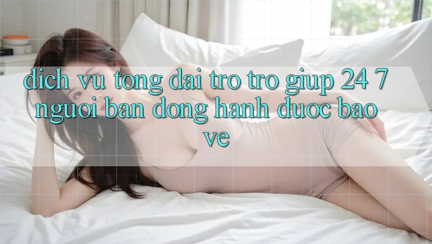 Dịch Vụ Tổng đài trợ trợ giúp 24/7: Người Bạn Đồng Hành Được bảo vệ