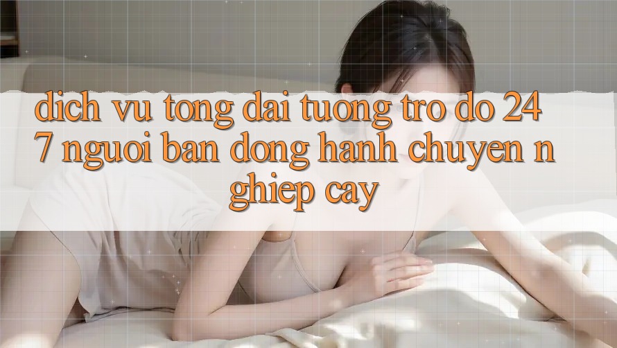 Dịch Vụ Tổng đài tương trợ đỡ 24/7: Người Bạn Đồng Hành Chuyên nghiệp Cậy Dịch Vụ Tổng đài tương trợ đỡ 24/7: Người Bạn Đồng Hành Chuyên nghiệp Cậy