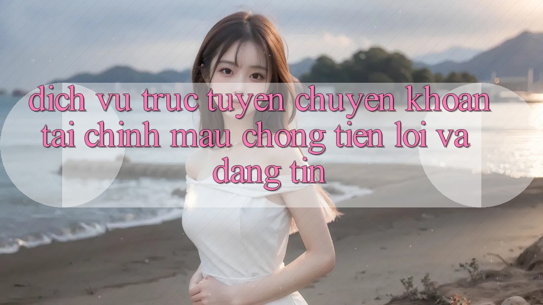 Dịch vụ trực tuyến Chuyển khoản Tài Chính: Mau chóng, Tiện Lợi Và Đáng tin