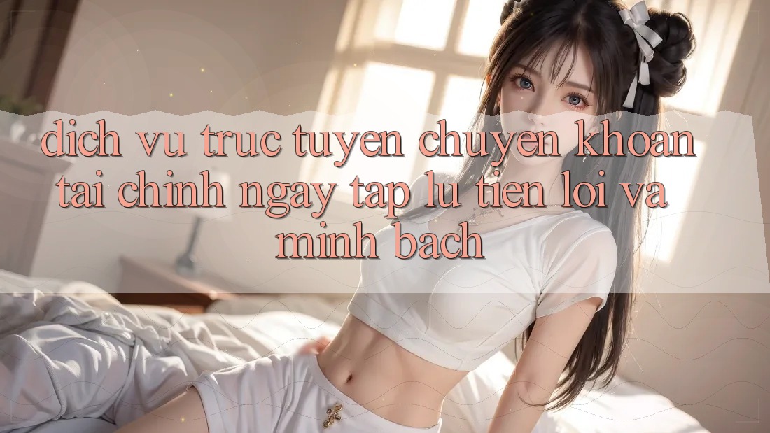 Dịch vụ trực tuyến Chuyển khoản Tài Chính: Ngay tắp lự, Tiện Lợi Và Minh Bạch Dịch vụ trực tuyến Chuyển khoản Tài Chính: Ngay tắp lự, Tiện Lợi Và Minh Bạch