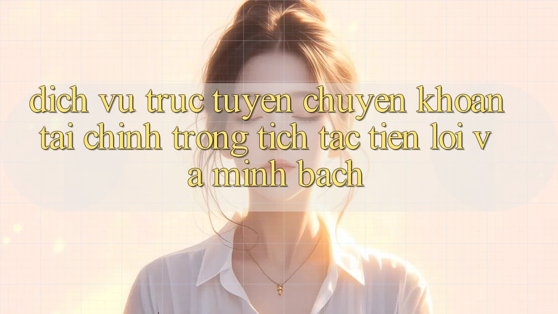 Dịch vụ trực tuyến Chuyển khoản Tài Chính: Trong tích tắc, Tiện Lợi Và Minh Bạch Dịch vụ trực tuyến Chuyển khoản Tài Chính: Trong tích tắc, Tiện Lợi Và Minh Bạch