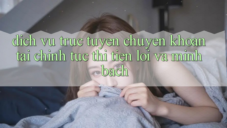 Dịch vụ trực tuyến Chuyển khoản Tài Chính: Tức thì, Tiện Lợi Và Minh Bạch Dịch vụ trực tuyến Chuyển khoản Tài Chính: Tức thì, Tiện Lợi Và Minh Bạch