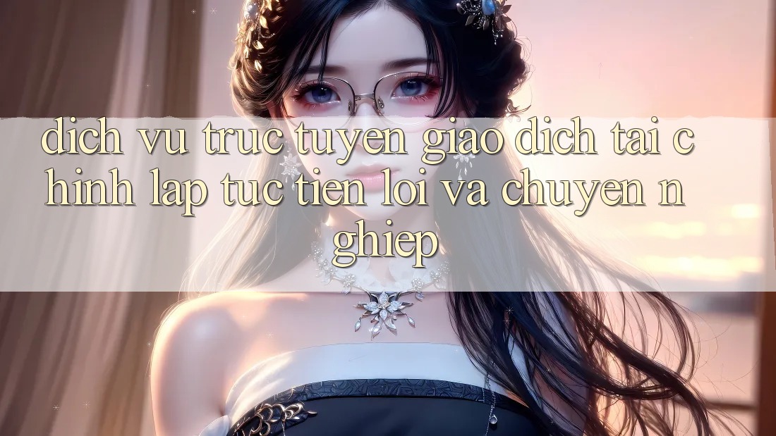 Dịch vụ trực tuyến Giao Dịch Tài Chính: Lập tức, Tiện Lợi Và Chuyên nghiệp Dịch vụ trực tuyến Giao Dịch Tài Chính: Lập tức, Tiện Lợi Và Chuyên nghiệp