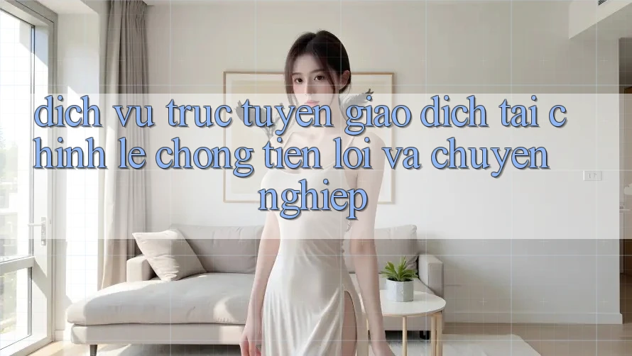 Dịch vụ trực tuyến Giao Dịch Tài Chính: Lẹ Chóng, Tiện Lợi Và Chuyên nghiệp