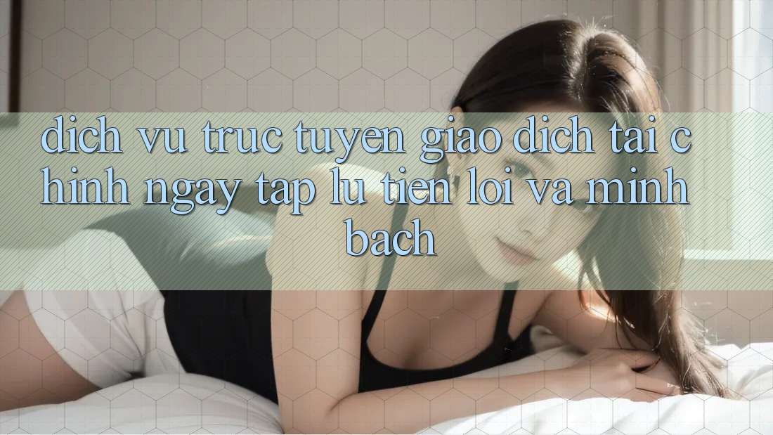 Dịch vụ trực tuyến Giao Dịch Tài Chính: Ngay tắp lự, Tiện Lợi Và Minh Bạch Dịch vụ trực tuyến Giao Dịch Tài Chính: Ngay tắp lự, Tiện Lợi Và Minh Bạch