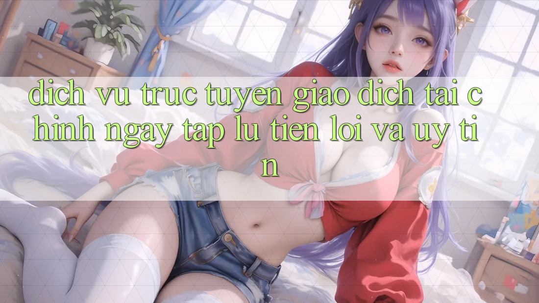 Dịch vụ trực tuyến Giao Dịch Tài Chính: Ngay tắp lự, Tiện Lợi Và Uy tín