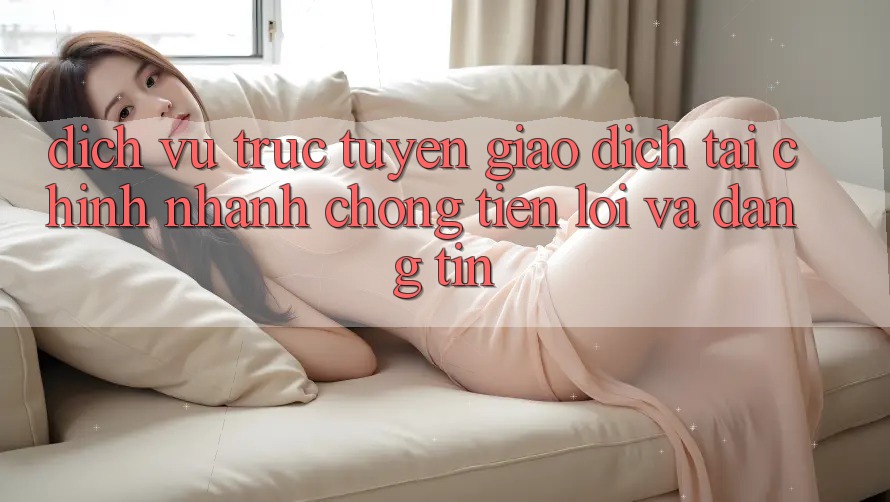 Dịch vụ trực tuyến Giao Dịch Tài Chính: Nhanh Chóng, Tiện Lợi Và Đáng tin Dịch vụ trực tuyến Giao Dịch Tài Chính: Nhanh Chóng, Tiện Lợi Và Đáng tin