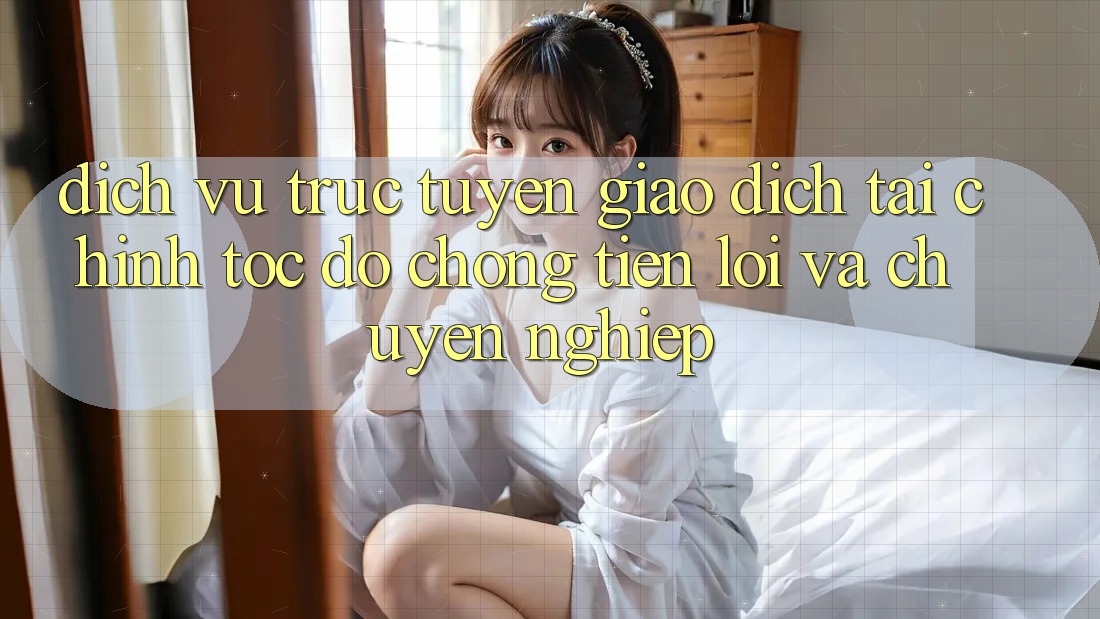 Dịch vụ trực tuyến Giao Dịch Tài Chính: Tốc độ Chóng, Tiện Lợi Và Chuyên nghiệp