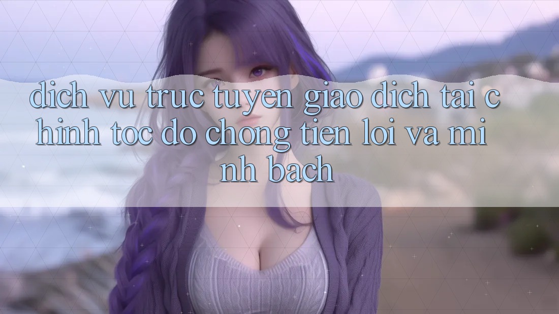 Dịch vụ trực tuyến Giao Dịch Tài Chính: Tốc độ chóng, Tiện Lợi Và Minh Bạch Dịch vụ trực tuyến Giao Dịch Tài Chính: Tốc độ chóng, Tiện Lợi Và Minh Bạch