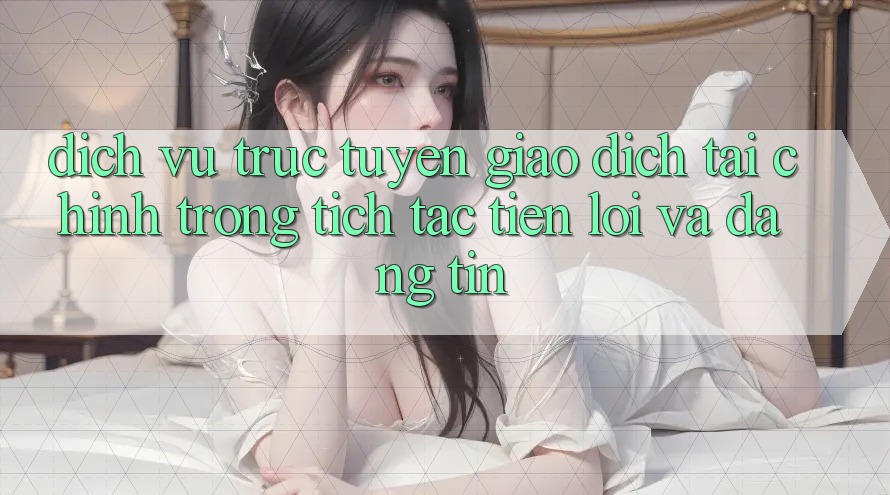Dịch vụ trực tuyến Giao Dịch Tài Chính: Trong tích tắc, Tiện Lợi Và Đáng tin Dịch vụ trực tuyến Giao Dịch Tài Chính: Trong tích tắc, Tiện Lợi Và Đáng tin