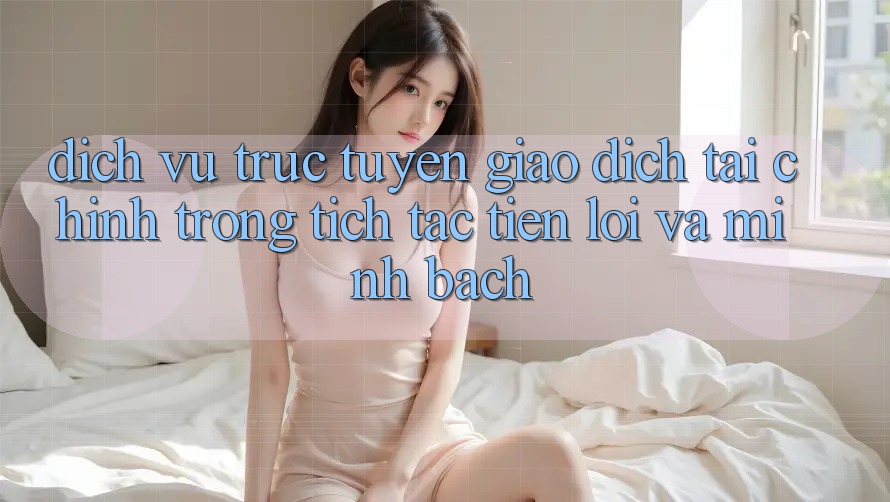 Dịch vụ trực tuyến Giao Dịch Tài Chính: Trong tích tắc, Tiện Lợi Và Minh Bạch Dịch vụ trực tuyến Giao Dịch Tài Chính: Trong tích tắc, Tiện Lợi Và Minh Bạch