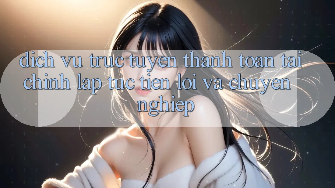 Dịch vụ trực tuyến Thanh toán Tài Chính: Lập tức, Tiện Lợi Và Chuyên nghiệp Dịch vụ trực tuyến Thanh toán Tài Chính: Lập tức, Tiện Lợi Và Chuyên nghiệp