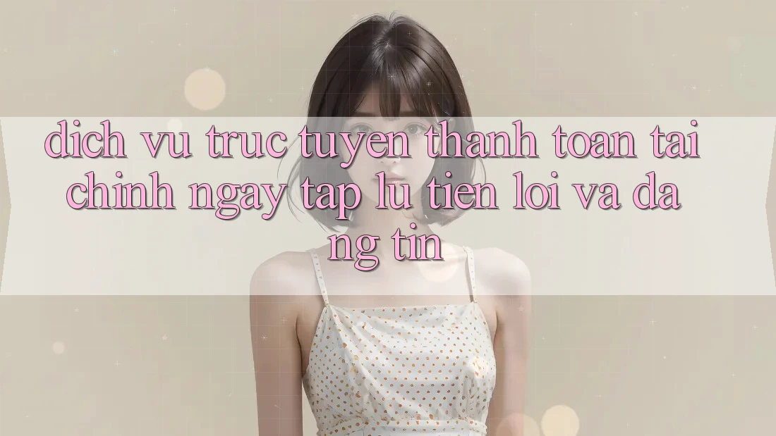 Dịch vụ trực tuyến Thanh toán Tài Chính: Ngay tắp lự, Tiện Lợi Và Đáng tin Dịch vụ trực tuyến Thanh toán Tài Chính: Ngay tắp lự, Tiện Lợi Và Đáng tin