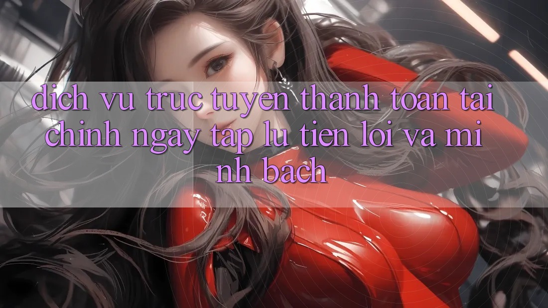 Dịch vụ trực tuyến Thanh toán Tài Chính: Ngay tắp lự, Tiện Lợi Và Minh Bạch Dịch vụ trực tuyến Thanh toán Tài Chính: Ngay tắp lự, Tiện Lợi Và Minh Bạch